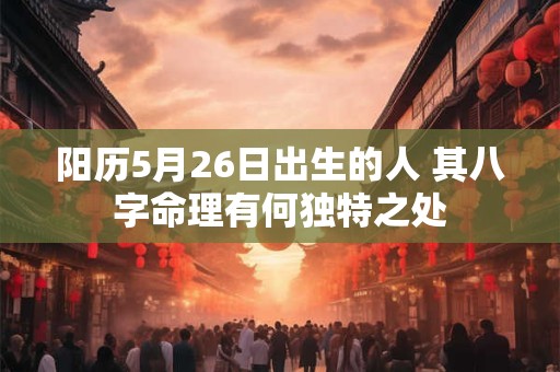 阳历5月26日出生的人 其八字命理有何独特之处