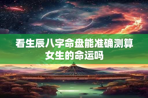 看生辰八字命盘能准确测算女生的命运吗