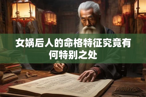 女娲后人的命格特征究竟有何特别之处