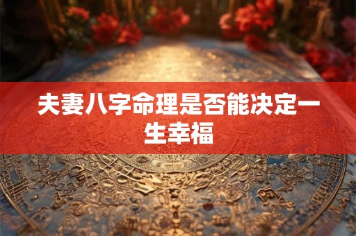 夫妻八字命理是否能决定一生幸福