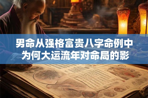 男命从强格富贵八字命例中 为何大运流年对命局的影响如此重要