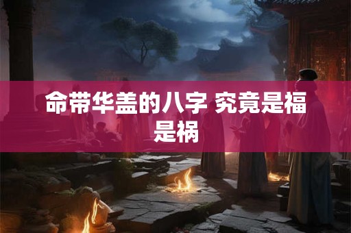 命带华盖的八字 究竟是福是祸