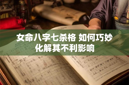 女命八字七杀格 如何巧妙化解其不利影响 女命八字七杀格 如何巧妙化解其不利影响