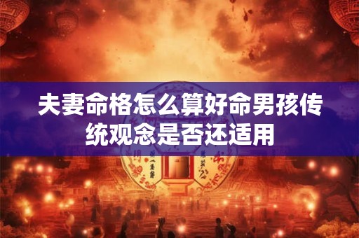 夫妻命格怎么算好命男孩传统观念是否还适用
