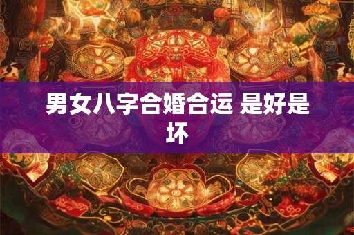 男女八字合婚合运 是好是坏