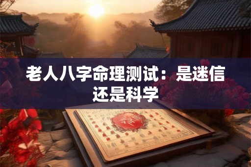 老人八字命理测试：是迷信还是科学