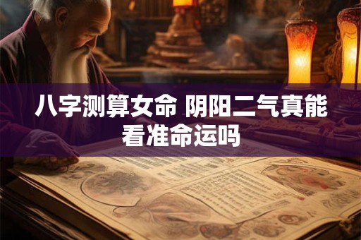 八字测算女命 阴阳二气真能看准命运吗