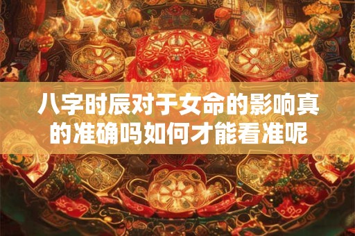 八字时辰对于女命的影响真的准确吗如何才能看准呢
