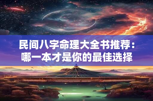 民间八字命理大全书推荐:哪一本才是你的最佳选择 民间八字命理大全书推荐:哪一本才是你的最佳选择