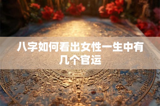 八字如何看出女性一生中有几个官运
