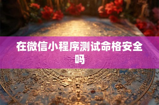 在微信小程序测试命格安全吗