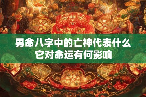 男命八字中的亡神代表什么它对命运有何影响