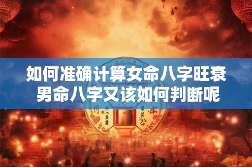 如何准确计算女命八字旺衰 男命八字又该如何判断呢