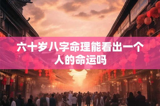 六十岁八字命理能看出一个人的命运吗