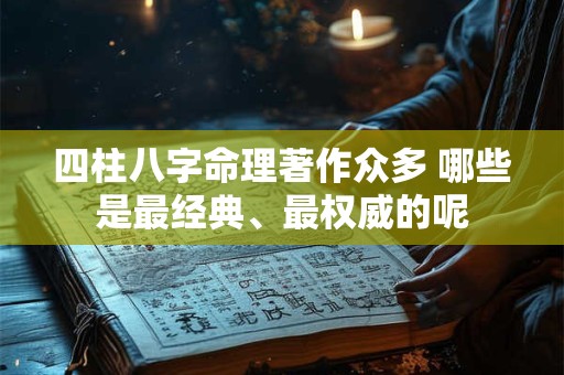 四柱八字命理著作众多 哪些是最经典、最权威的呢 四柱八字命理著作众多 哪些是最经典、最权威的呢