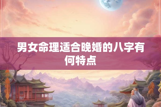 男女命理适合晚婚的八字有何特点