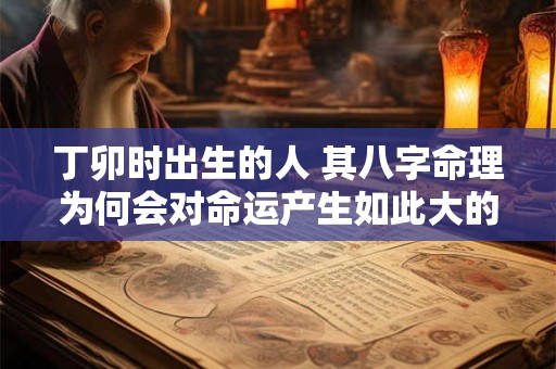 丁卯时出生的人 其八字命理为何会对命运产生如此大的影响