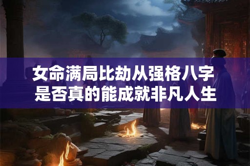 女命满局比劫从强格八字 是否真的能成就非凡人生