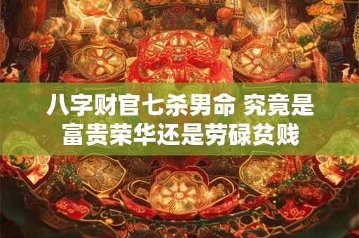 八字财官七杀男命 究竟是富贵荣华还是劳碌贫贱
