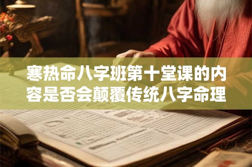 寒热命八字班第十堂课的内容是否会颠覆传统八字命理观念