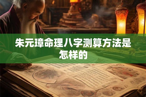 朱元璋命理八字测算方法是怎样的