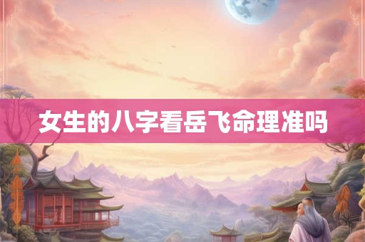女生的八字看岳飞命理准吗