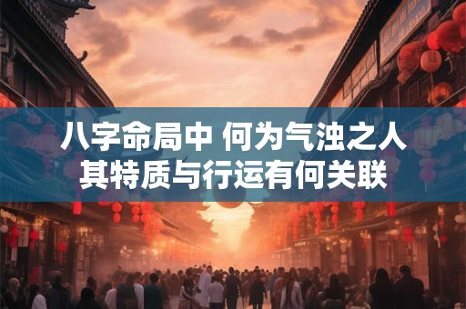 八字命局中 何为气浊之人其特质与行运有何关联