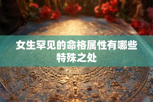 女生罕见的命格属性有哪些特殊之处