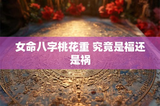 女命八字桃花重 究竟是福还是祸