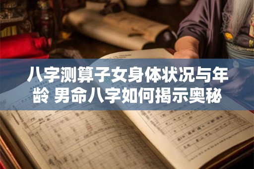 八字测算子女身体状况与年龄 男命八字如何揭示奥秘