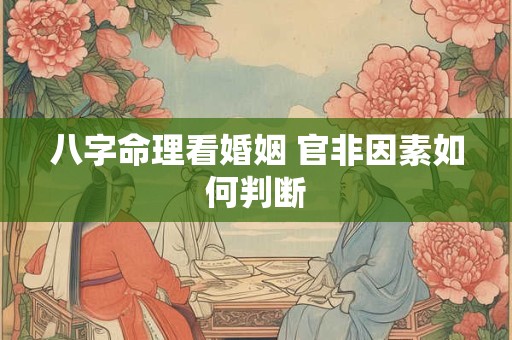 八字命理看婚姻 官非因素如何判断