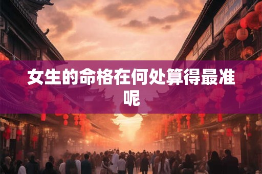 女生的命格在何处算得最准呢