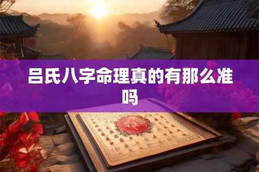 吕氏八字命理真的有那么准吗