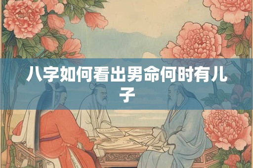八字如何看出男命何时有儿子