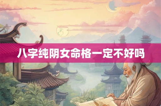 八字纯阴女命格一定不好吗