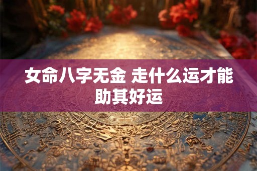 女命八字无金 走什么运才能助其好运