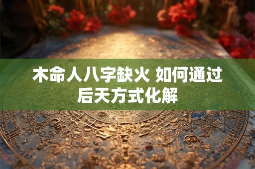 木命人八字缺火 如何通过后天方式化解