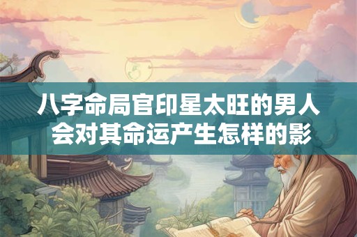 八字命局官印星太旺的男人 会对其命运产生怎样的影响