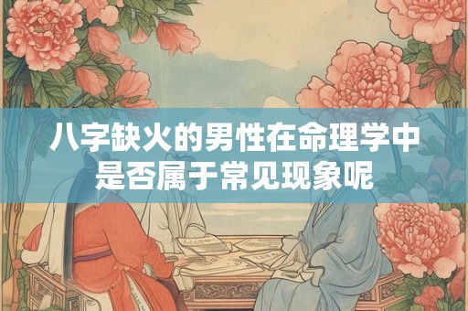 八字缺火的男性在命理学中是否属于常见现象呢
