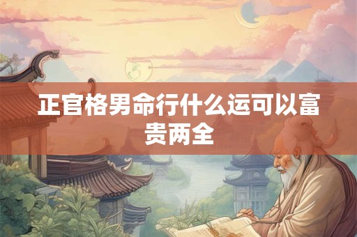 正官格男命行什么运可以富贵两全 正官格男命行什么运可以富贵两全