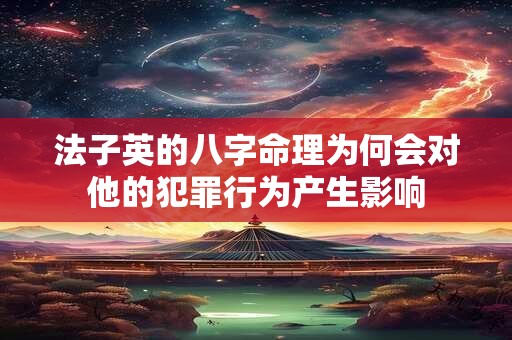 法子英的八字命理为何会对他的犯罪行为产生影响
