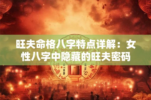 旺夫命格八字特点详解：女性八字中隐藏的旺夫密码