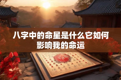 八字中的命星是什么它如何影响我的命运
