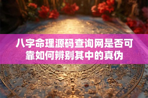 八字命理源码查询网是否可靠如何辨别其中的真伪
