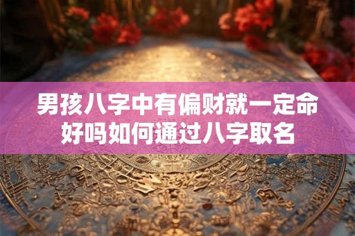 男孩八字中有偏财就一定命好吗如何通过八字取名