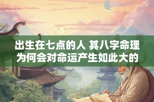 出生在七点的人 其八字命理为何会对命运产生如此大的影响