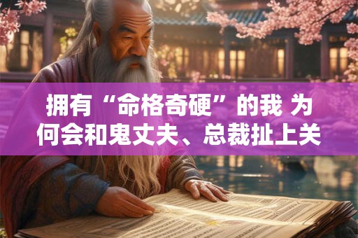 拥有“命格奇硬”的我 为何会和鬼丈夫、总裁扯上关系