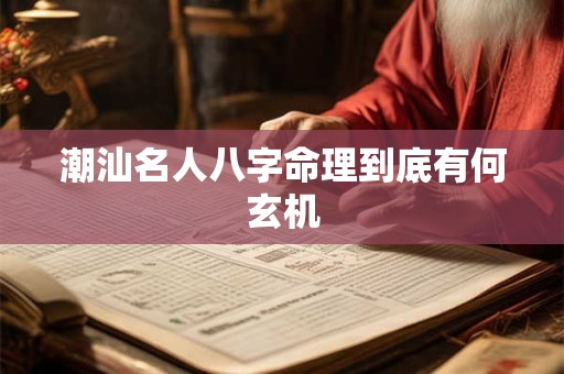 潮汕名人八字命理到底有何玄机