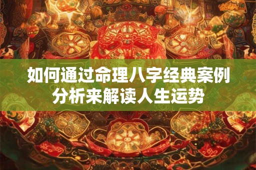 如何通过命理八字经典案例分析来解读人生运势