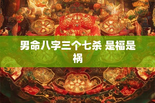 男命八字三个七杀 是福是祸